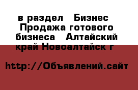  в раздел : Бизнес » Продажа готового бизнеса . Алтайский край,Новоалтайск г.